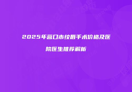 2025年营口市纹唇手术价格及医院医生推荐解析