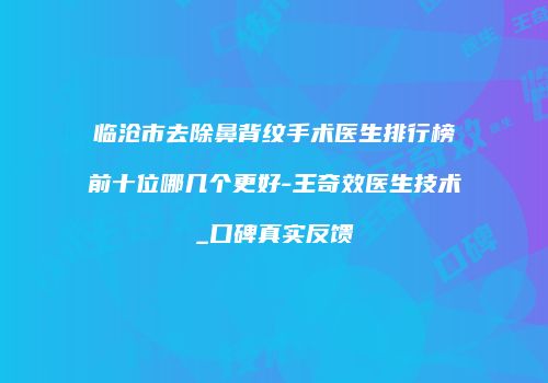 临沧市去除鼻背纹手术医生排行榜前十位哪几个更好-王奇效医生技术_口碑真实反馈