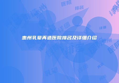 惠州乳晕再造医院排名及详细介绍