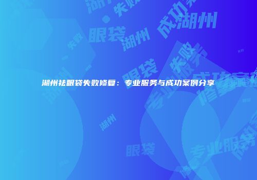 湖州祛眼袋失败修复：专业服务与成功案例分享