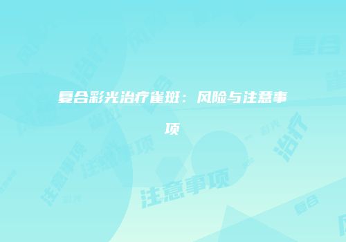 复合彩光治疗雀斑：风险与注意事项