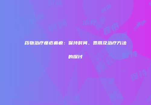 药物治疗痤疮瘢痕：保持时间、费用及治疗方法的探讨