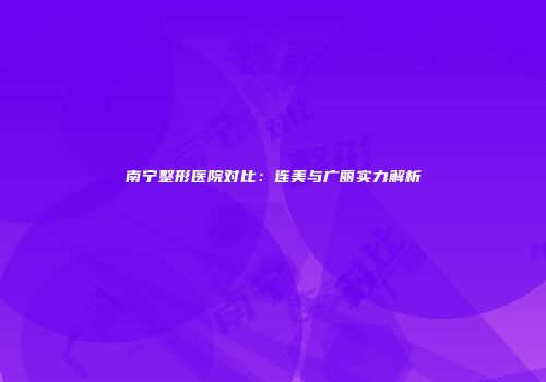 南宁整形医院对比：连美与广丽实力解析