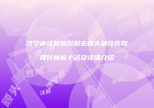 济宁市注射玻尿酸去额头皱纹医院排行榜前十名及详细介绍