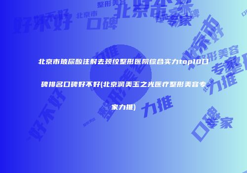北京市玻尿酸注射去颈纹整形医院综合实力top10口碑排名口碑好不好(北京润美玉之光医疗整形美容专家力推)