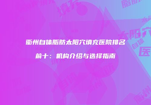 衢州自体脂肪太阳穴填充医院排名前十：机构介绍与选择指南