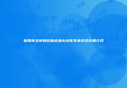 信阳市注射玻尿酸去抬头纹医生排名及详细介绍