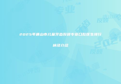 2025年唐山市儿童牙齿反颌专业口腔医生排行榜及介绍