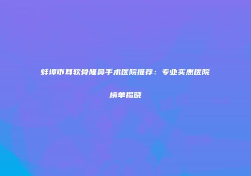 蚌埠市耳软骨隆鼻手术医院推荐：专业实惠医院榜单揭晓