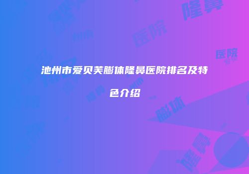池州市爱贝芙膨体隆鼻医院排名及特色介绍