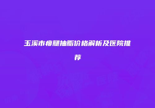 玉溪市瘦腿抽脂价格解析及医院推荐