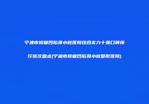 宁波市修复凹陷鼻小柱医院综合实力十强口碑排行依次盘点(宁波市修复凹陷鼻小柱整形医院)