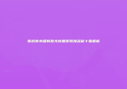 铁岭市水镭射激光修复医院排名前十强解析