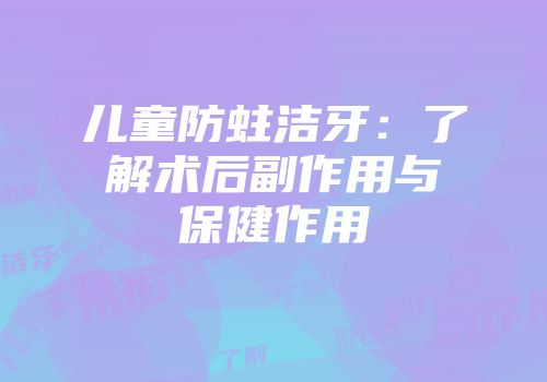 儿童防蛀洁牙：了解术后副作用与保健作用