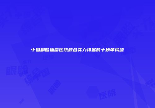 中国眼睑抽脂医院综合实力排名前十榜单揭晓