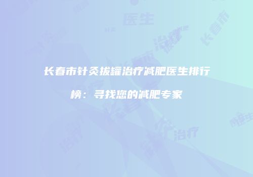 长春市针灸拔罐治疗减肥医生排行榜：寻找您的减肥专家