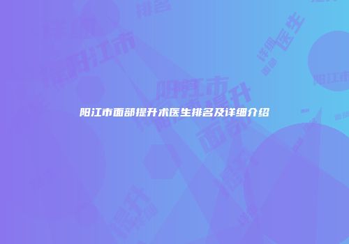 阳江市面部提升术医生排名及详细介绍