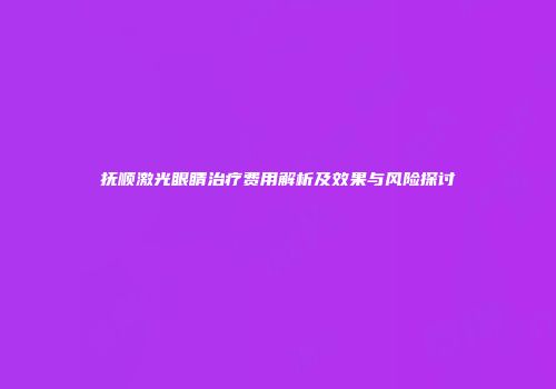 抚顺激光眼睛治疗费用解析及效果与风险探讨