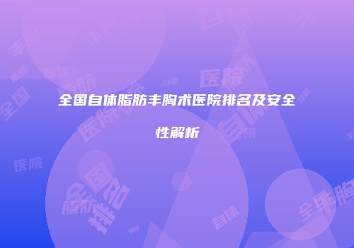 全国自体脂肪丰胸术医院排名及安全性解析