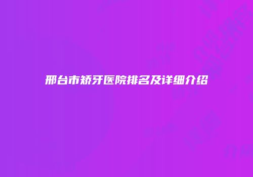 邢台市矫牙医院排名及详细介绍