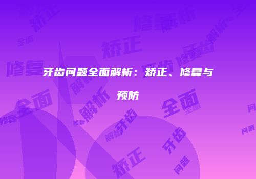牙齿问题全面解析：矫正、修复与预防