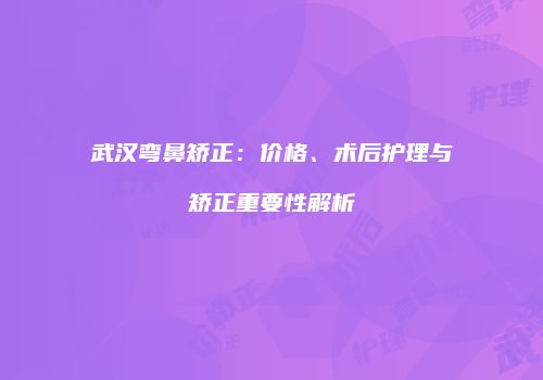 武汉弯鼻矫正：价格、术后护理与矫正重要性解析