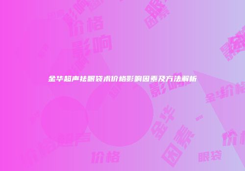 金华超声祛眼袋术价格影响因素及方法解析