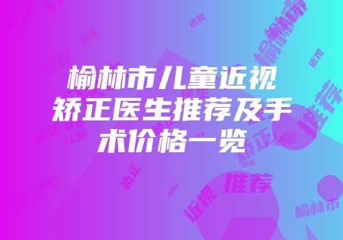 榆林市儿童近视矫正医生推荐及手术价格一览