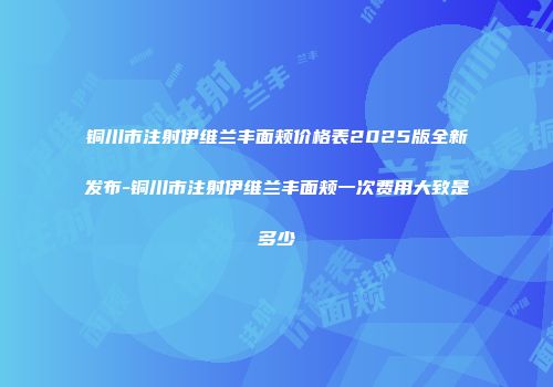 铜川市注射伊维兰丰面颊价格表2025版全新发布-铜川市注射伊维兰丰面颊一次费用大致是多少