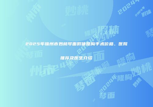 2025年锦州市妙桃琴面假体隆胸手术价格、医院推荐及医生介绍
