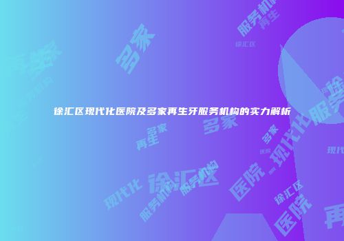 徐汇区现代化医院及多家再生牙服务机构的实力解析