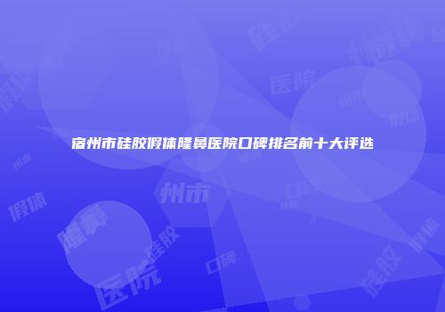 宿州市硅胶假体隆鼻医院口碑排名前十大评选