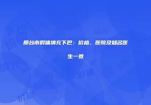 邢台市假体填充下巴：价格、医院及知名医生一览