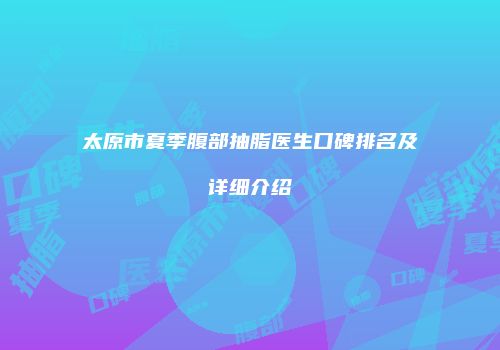 太原市夏季腹部抽脂医生口碑排名及详细介绍