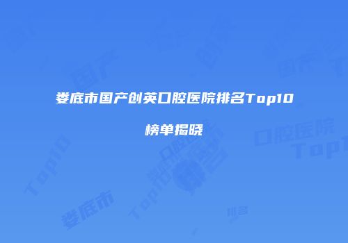 娄底市国产创英口腔医院排名Top10榜单揭晓