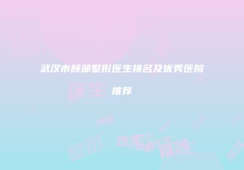 武汉市颌部整形医生排名及优秀医院推荐