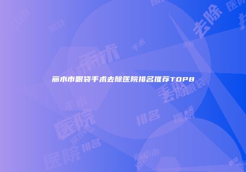 丽水市眼袋手术去除医院排名推荐TOP8