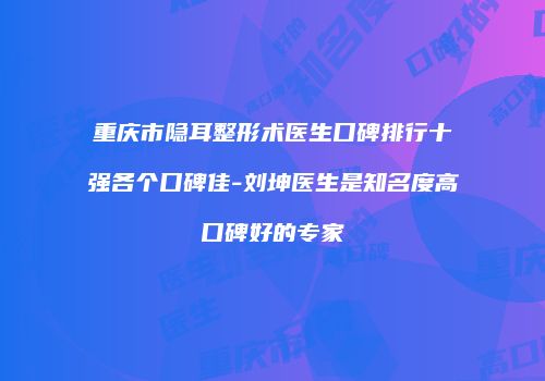 重庆市隐耳整形术医生口碑排行十强各个口碑佳-刘坤医生是知名度高口碑好的专家