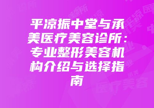平凉振中堂与承美医疗美容诊所：专业整形美容机构介绍与选择指南