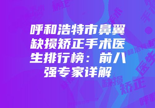 呼和浩特市鼻翼缺损矫正手术医生排行榜：前八强专家详解