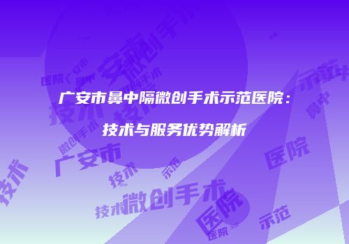 广安市鼻中隔微创手术示范医院：技术与服务优势解析
