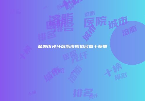 盐城市光纤溶脂医院排名前十榜单
