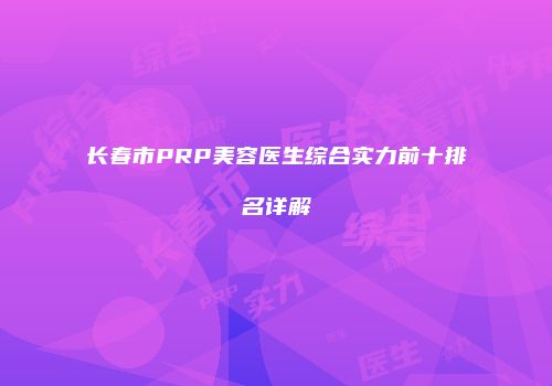 长春市PRP美容医生综合实力前十排名详解