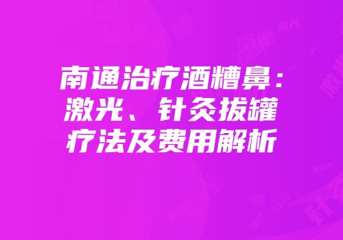 南通治疗酒糟鼻：激光、针灸拔罐疗法及费用解析