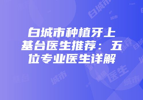 白城市种植牙上基台医生推荐：五位专业医生详解