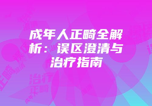 成年人正畸全解析：误区澄清与治疗指南