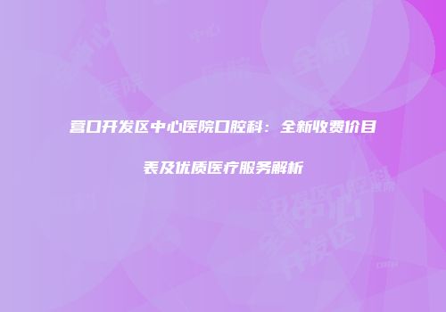 营口开发区中心医院口腔科：全新收费价目表及优质医疗服务解析