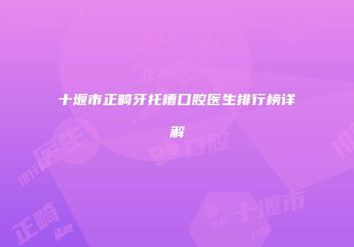 十堰市正畸牙托槽口腔医生排行榜详解