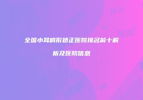 全国小耳畸形矫正医院排名前十解析及医院信息