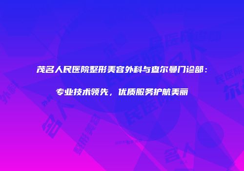 茂名人民医院整形美容外科与查尔曼门诊部：专业技术领先，优质服务护航美丽